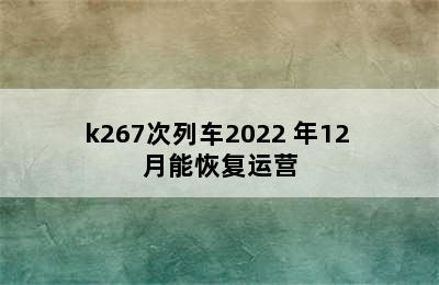 k267次列车2022 年12 月能恢复运营